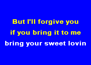 But I'll forgive you

if you bring it to me

bring your sweet lovin