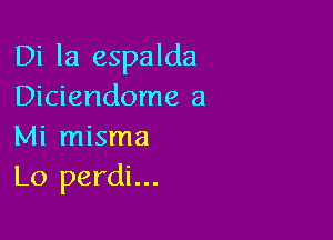 Di la espalda
Diciendome a

Mi misma
Lo perdi...