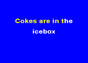 Cokes are in the

icebox