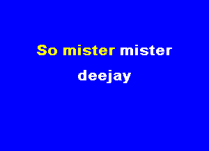So mister mister

deejay