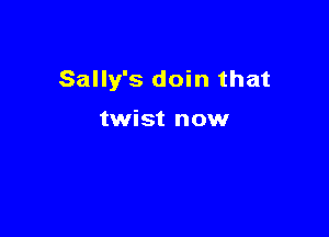 Sally's doin that

twist now