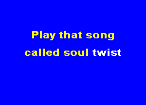 Play that song

called soul twist