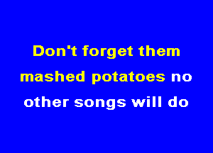 Don't forget them

mashed potatoes no

other songs will do