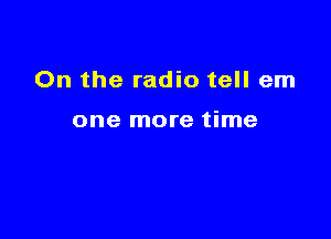 0n the radio tell em

one more time