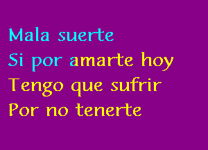 Mala suer'te
Si por amarte hoy

Tengo que sufrir
For no tenerte