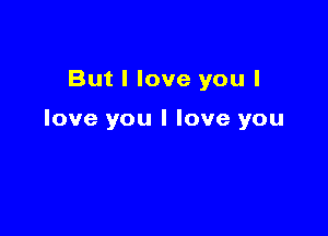 But I love you I

love you I love you