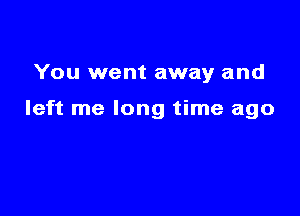 You went away and

left me long time ago