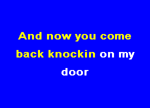 And now you come

back knockin on my

door