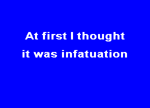 At first I thought

it was infatuation