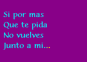 Si por mas
Que te pida

No vuelves
Junto a mi...