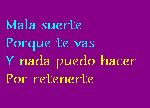 Mala suer'te
Porque te vas

Y nada puedo hacer
Por retenerte