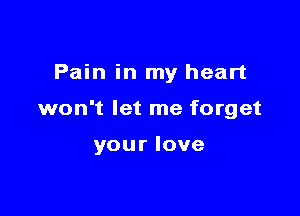 Pain in my heart

won't let me forget

your love