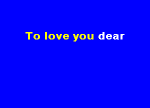 To love you dear