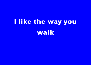 I like the way you

walk