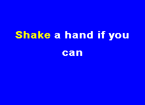 Shake a hand if you

can