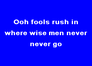 Ooh fools rush in

where wise men never

never go