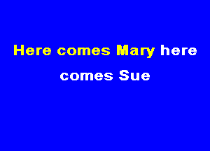 Here comes Mary here

comes Sue