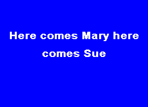 Here comes Mary here

comes Sue