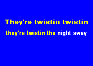 They're twistin twistin

they're twistin the night away