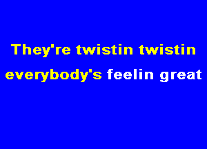 They're twistin twistin

everybody's feelin great