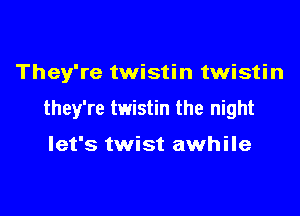 They're twistin twistin

they're twistin the night

let's twist awhile