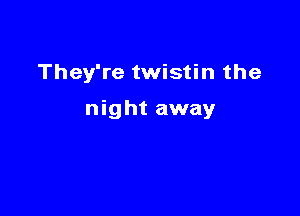 They're twistin the

night away