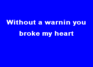 Without a warnin you

broke my heart