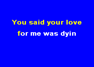 You said your love

for me was dyin