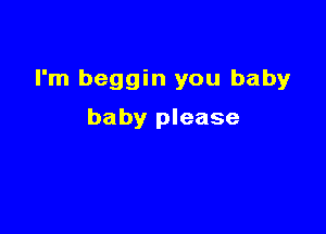 I'm beggin you babyr

baby please