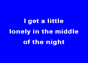 I get a little

lonely in the middle
of the night