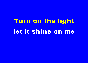 Turn on the light

let it shine on me