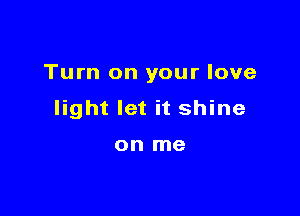 Turn on your love

light let it shine

on me