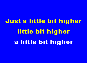 Just a little bit higher
little bit higher

a little bit higher