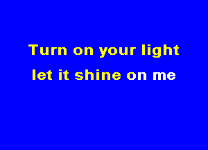Turn on your light

let it shine on me