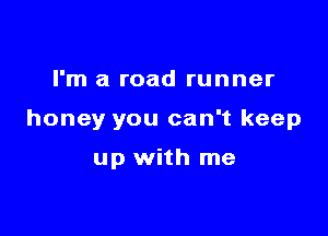 I'm a road runner

honey you can't keep

up with me