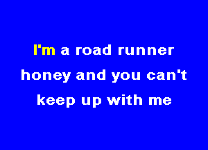 I'm a road runner

honey and you can't

keep up with me