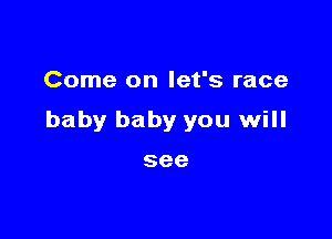 Come on let's race

baby baby you will

see
