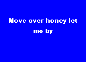 Move over honey let

me by