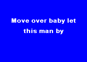 Move over baby let

this man by