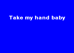 Take my hand baby