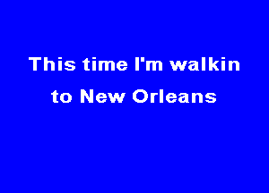 This time I'm walkin

to New Orleans