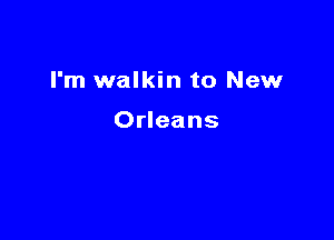 I'm walkin to New

Orleans