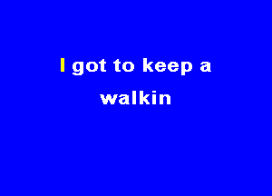 I got to keep a

walkin