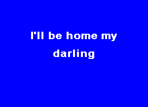 I'll be home my

darling