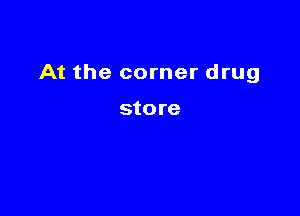 At the corner drug

store