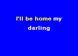 I'll be home my

darling