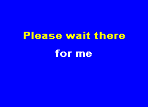Please wait there

for me