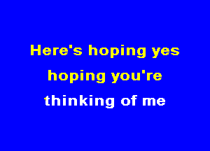 Here's hoping yes

hoping you're

thinking of me