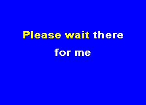 Please wait there

for me