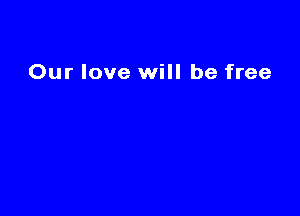 Our love will be free
